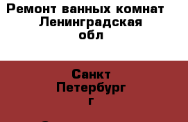 Ремонт ванных комнат - Ленинградская обл., Санкт-Петербург г. Строительство и ремонт » Другое   . Ленинградская обл.,Санкт-Петербург г.